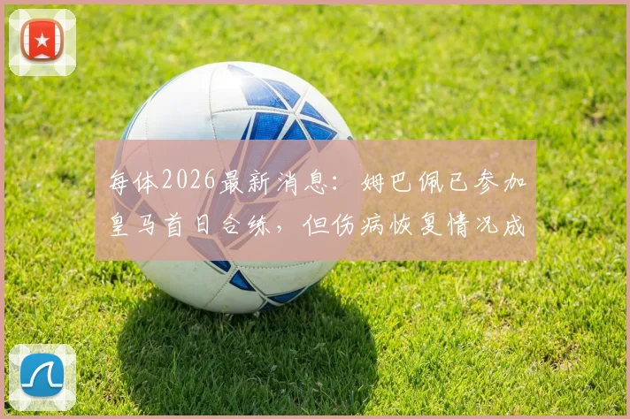 每体2026最新消息：姆巴佩已参加皇马首日合练，但伤病恢复情况成疑，未完成全部训练项目