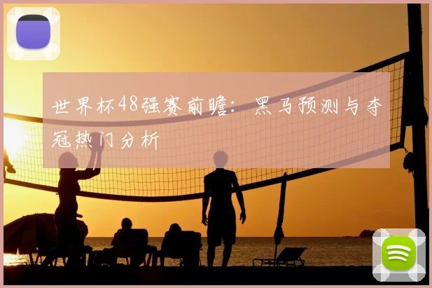 世界杯48强赛前瞻：黑马预测与夺冠热门分析