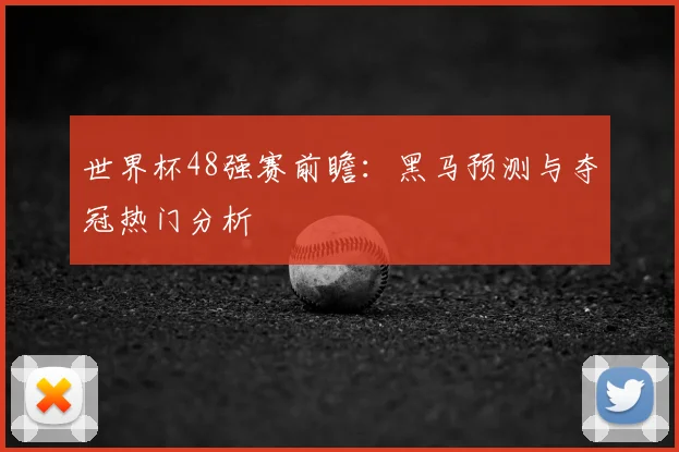 世界杯48强赛前瞻:黑马预测与夺冠热门分析