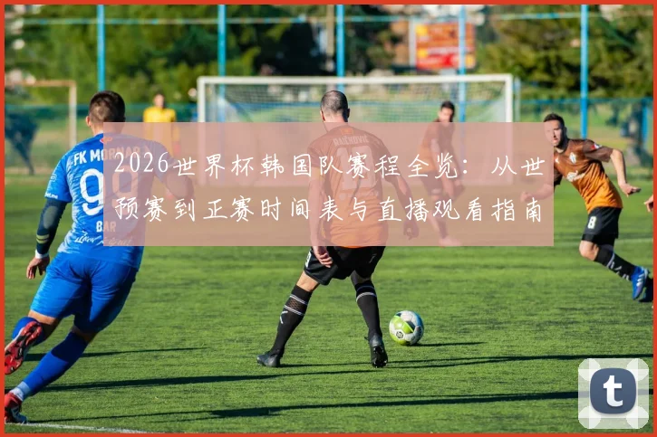 2026世界杯韩国队赛程全览：从世预赛到正赛时间表与直播观看指南