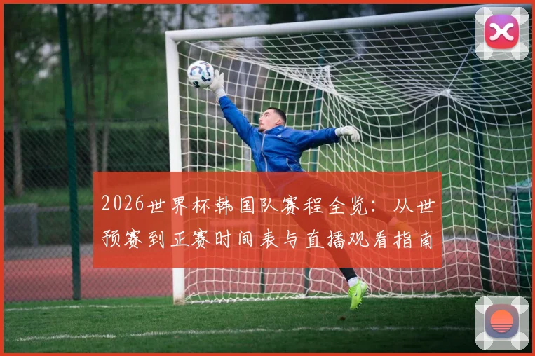 2026世界杯韩国队赛程全览:从世预赛到正赛时间表与直播观看指南