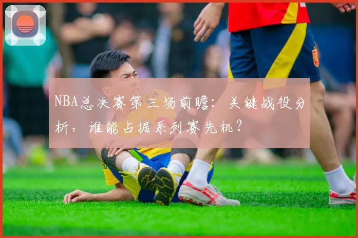 NBA总决赛第三场前瞻:关键战役分析,谁能占据系列赛先机?