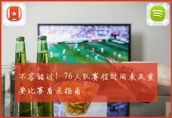 不容错过!76人队赛程时间表及重要比赛看点指南