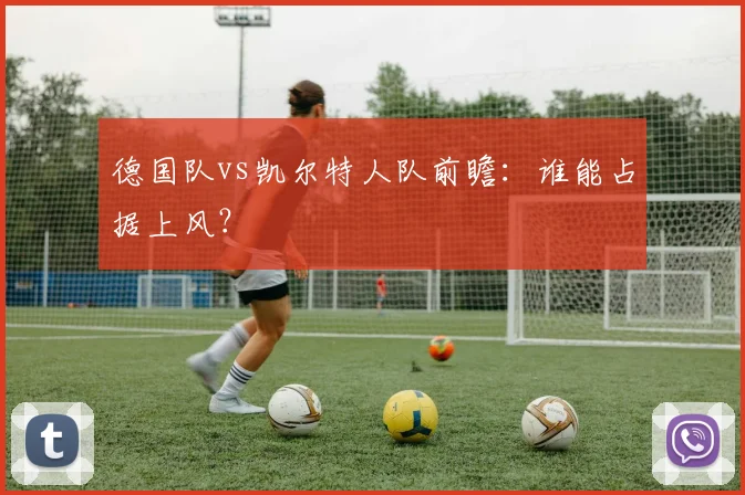 德国队vs凯尔特人队前瞻：谁能占据上风？