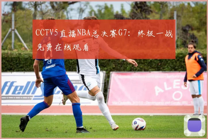 CCTV5直播NBA总决赛G7：终极一战免费在线观看