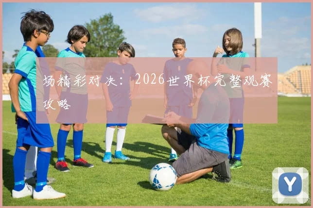 场精彩对决:2026世界杯完整观赛攻略