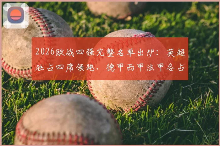 2026欧战四强完整名单出炉:英超独占四席领跑,德甲西甲法甲各占两强,附具体对阵形势分析