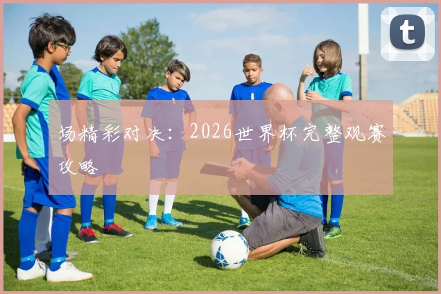 场精彩对决：2026世界杯完整观赛攻略