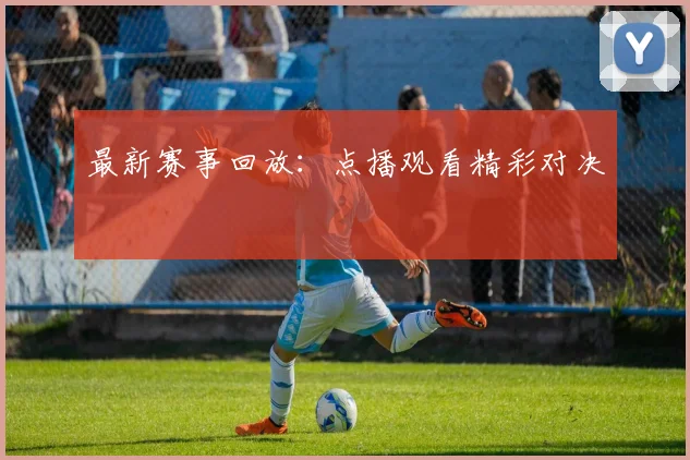 最新赛事回放:点播观看精彩对决