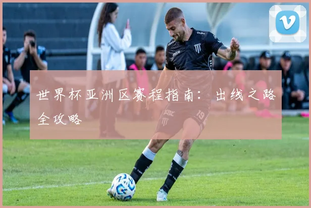 世界杯亚洲区赛程指南：出线之路全攻略